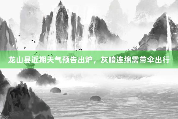 龙山县近期天气预告出炉，灰暗连绵需带伞出行